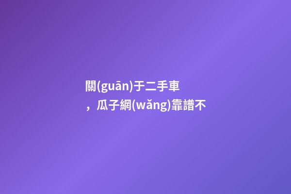 關(guān)于二手車，瓜子網(wǎng)靠譜不